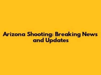 Arizona Shooting: Breaking News and Updates
