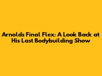 Arnold's Final Flex: A Look Back at His Last Bodybuilding Show
