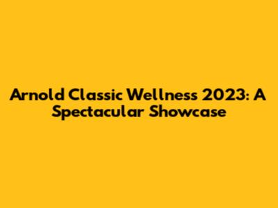 Arnold Classic Wellness 2023: A Spectacular Showcase
