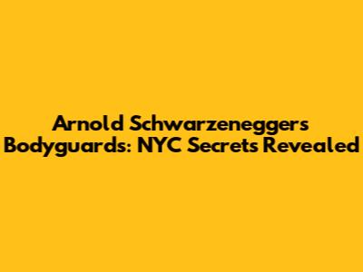 Arnold Schwarzenegger's Bodyguards: NYC Secrets Revealed