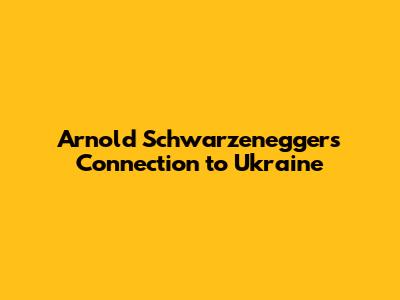 Arnold Schwarzenegger's Connection to Ukraine