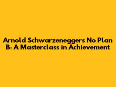 Arnold Schwarzenegger's No Plan B: A Masterclass in Achievement