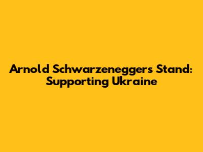 Arnold Schwarzenegger's Stand: Supporting Ukraine