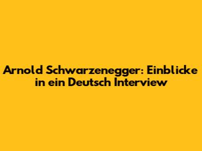 Arnold Schwarzenegger: Einblicke in ein Deutsch Interview