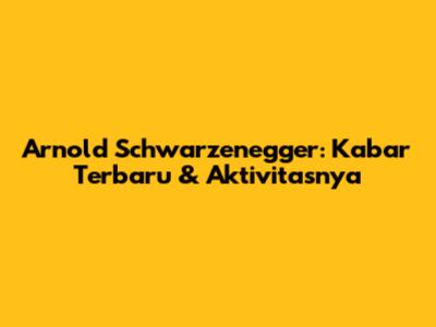 Arnold Schwarzenegger: Kabar Terbaru & Aktivitasnya