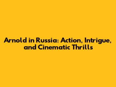 Arnold in Russia: Action, Intrigue, and Cinematic Thrills