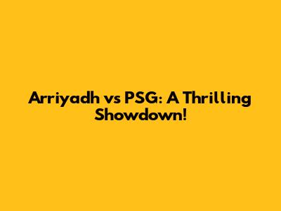 Arriyadh vs PSG: A Thrilling Showdown!