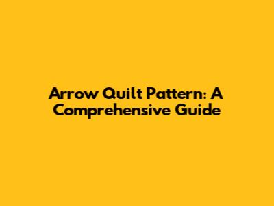 Arrow Quilt Pattern: A Comprehensive Guide