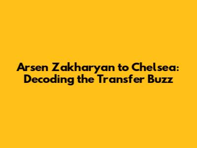Arsen Zakharyan to Chelsea: Decoding the Transfer Buzz
