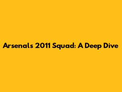 Arsenal's 2011 Squad: A Deep Dive