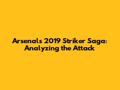 Arsenal's 2019 Striker Saga: Analyzing the Attack