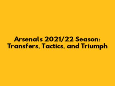 Arsenal's 2021/22 Season: Transfers, Tactics, and Triumph