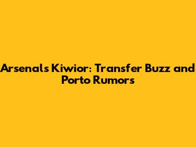 Arsenal's Kiwior: Transfer Buzz and Porto Rumors
