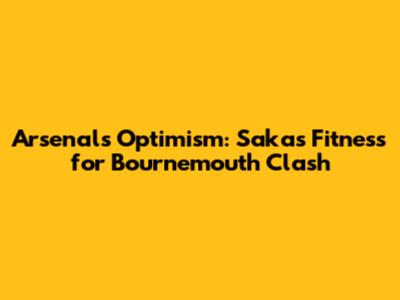 Arsenal's Optimism: Saka's Fitness for Bournemouth Clash
