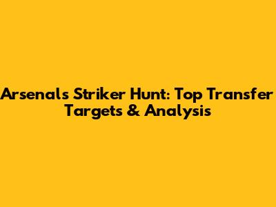 Arsenal's Striker Hunt: Top Transfer Targets & Analysis