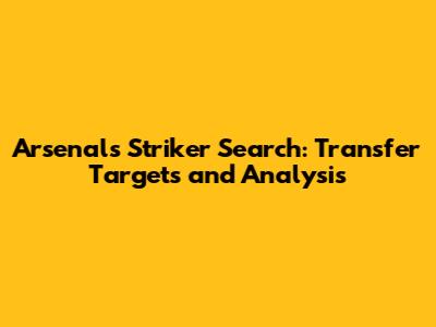 Arsenal's Striker Search: Transfer Targets and Analysis