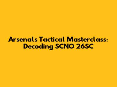 Arsenal's Tactical Masterclass: Decoding SCNO 26SC