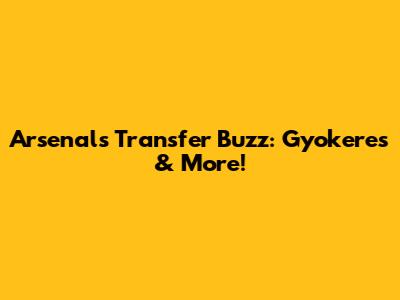 Arsenal's Transfer Buzz: Gyokeres & More!