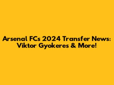 Arsenal FC's 2024 Transfer News: Viktor Gyokeres & More!