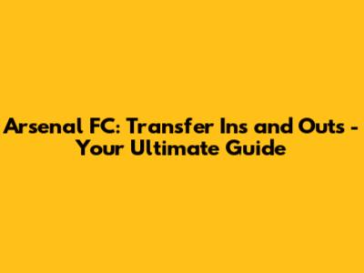 Arsenal FC: Transfer Ins and Outs - Your Ultimate Guide