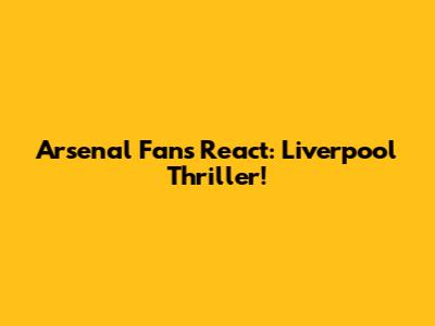 Arsenal Fans React: Liverpool Thriller!
