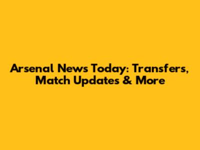 Arsenal News Today: Transfers, Match Updates & More