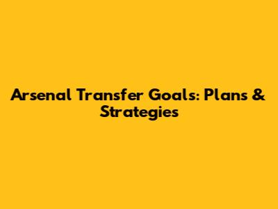 Arsenal Transfer Goals: Plans & Strategies