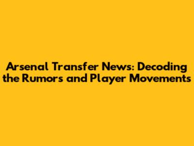 Arsenal Transfer News: Decoding the Rumors and Player Movements