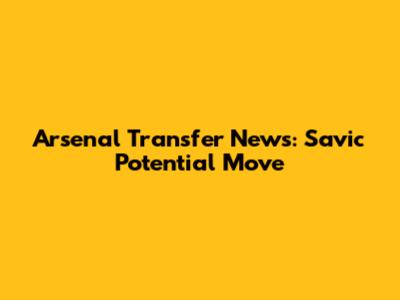Arsenal Transfer News: Savic Potential Move