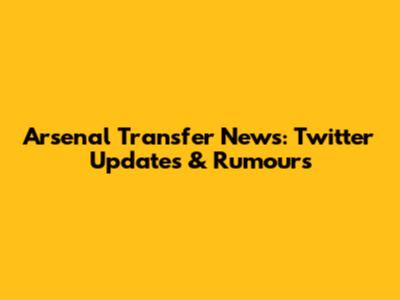 Arsenal Transfer News: Twitter Updates & Rumours