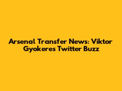 Arsenal Transfer News: Viktor Gyokeres Twitter Buzz