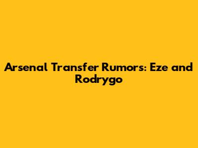 Arsenal Transfer Rumors: Eze and Rodrygo