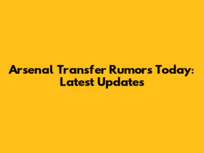Arsenal Transfer Rumors Today: Latest Updates