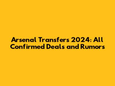 Arsenal Transfers 2024: All Confirmed Deals and Rumors