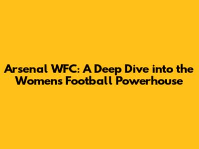 Arsenal WFC: A Deep Dive into the Women's Football Powerhouse