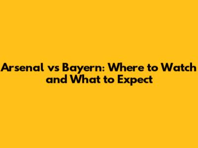 Arsenal vs Bayern: Where to Watch and What to Expect