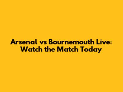 Arsenal vs Bournemouth Live: Watch the Match Today