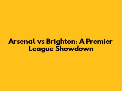 Arsenal vs Brighton: A Premier League Showdown