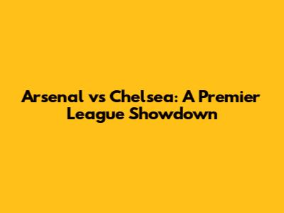 Arsenal vs Chelsea: A Premier League Showdown