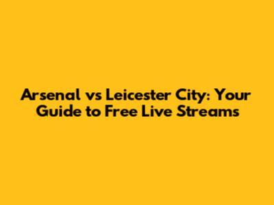 Arsenal vs Leicester City: Your Guide to Free Live Streams