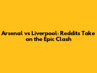 Arsenal vs Liverpool: Reddit's Take on the Epic Clash