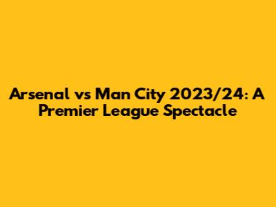 Arsenal vs Man City 2023/24: A Premier League Spectacle