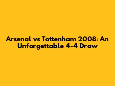 Arsenal vs Tottenham 2008: An Unforgettable 4-4 Draw