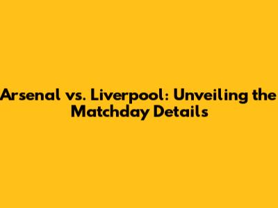 Arsenal vs. Liverpool: Unveiling the Matchday Details