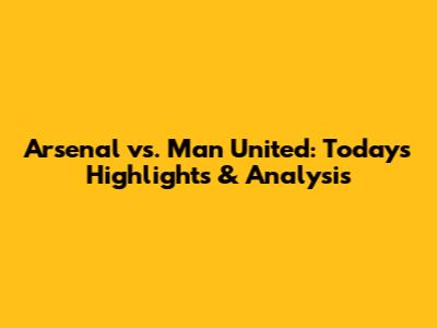 Arsenal vs. Man United: Today's Highlights & Analysis