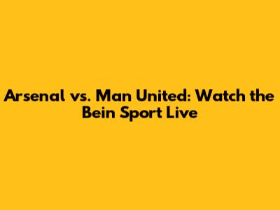 Arsenal vs. Man United: Watch the Bein Sport Live