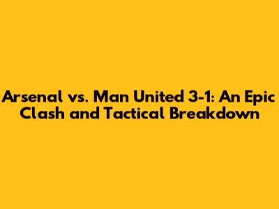 Arsenal vs. Man United 3-1: An Epic Clash and Tactical Breakdown
