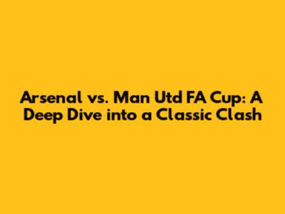 Arsenal vs. Man Utd FA Cup: A Deep Dive into a Classic Clash