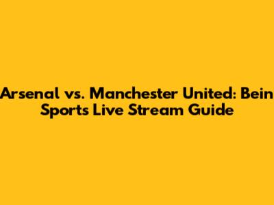 Arsenal vs. Manchester United: Bein Sports Live Stream Guide