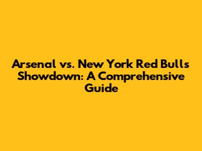 Arsenal vs. New York Red Bulls Showdown: A Comprehensive Guide